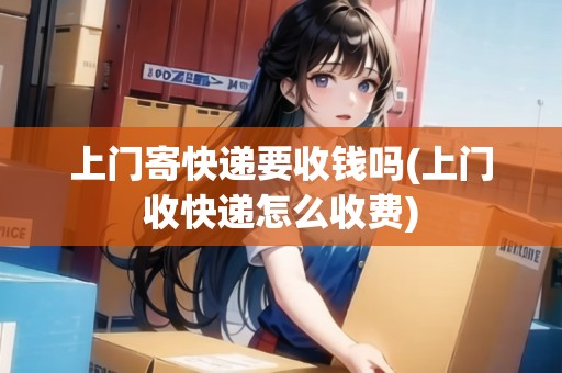上門(mén)寄快遞要收錢嗎(上門(mén)收快遞怎么收費(fèi))
