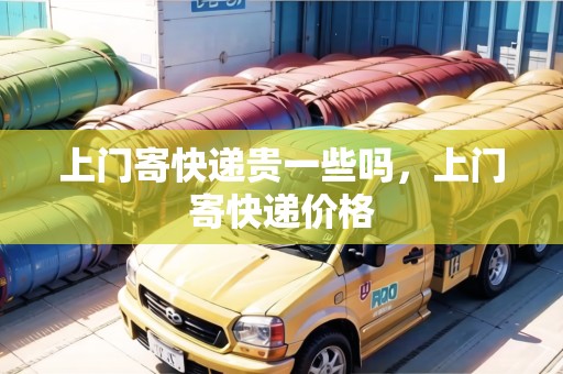 上門寄快遞貴一些嗎，上門寄快遞價格