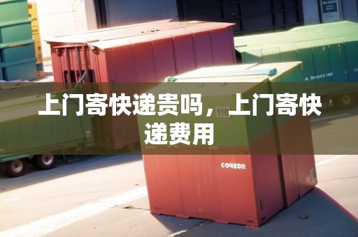 上門寄快遞貴嗎，上門寄快遞費(fèi)用