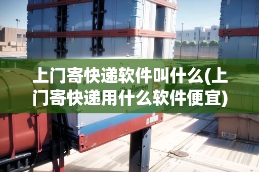 上門寄快遞軟件叫什么(上門寄快遞用什么軟件便宜)