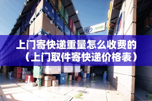 上門寄快遞重量怎么收費(fèi)的(上門取件寄快遞價(jià)格表) 上門寄快遞重量怎么收費(fèi)的(上門取件寄快遞價(jià)格表)