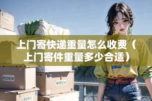 上門寄快遞重量怎么收費(fèi)（上門寄件重量多少合適）