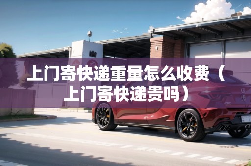 上門(mén)寄快遞重量怎么收費(fèi)（上門(mén)寄快遞貴嗎）