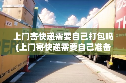 上門寄快遞需要自己打包嗎(上門寄快遞需要自己準(zhǔn)備盒子嗎)