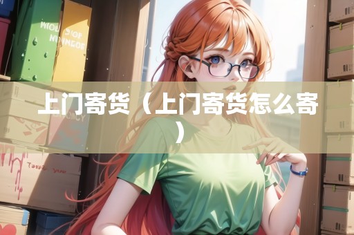 上門寄貨（上門寄貨怎么寄）