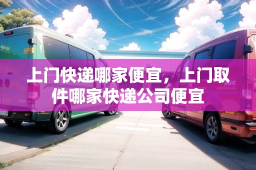 上門(mén)快遞哪家便宜，上門(mén)取件哪家快遞公司便宜