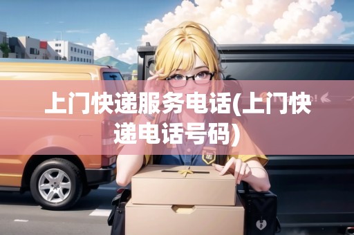 上門(mén)快遞服務(wù)電話(上門(mén)快遞電話號(hào)碼)