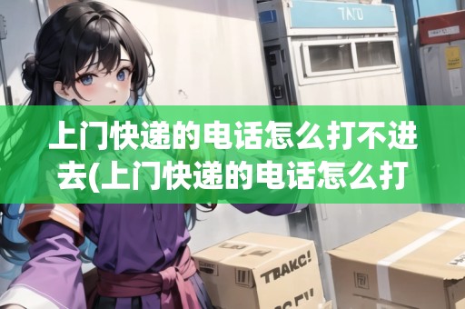 上門快遞的電話怎么打不進(jìn)去(上門快遞的電話怎么打)