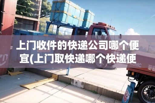 上門收件的快遞公司哪個便宜(上門取快遞哪個快遞便宜) 上門收件的快遞公司哪個便宜(上門取快遞哪個快遞便宜)