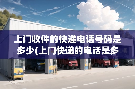 上門(mén)收件的快遞電話號(hào)碼是多少(上門(mén)快遞的電話是多少)