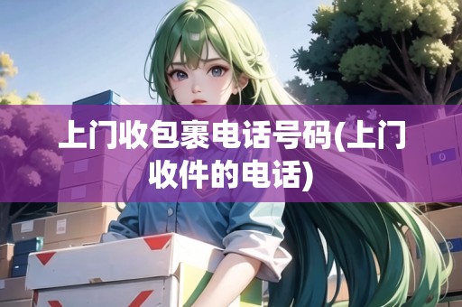 上門(mén)收包裹電話號(hào)碼(上門(mén)收件的電話)