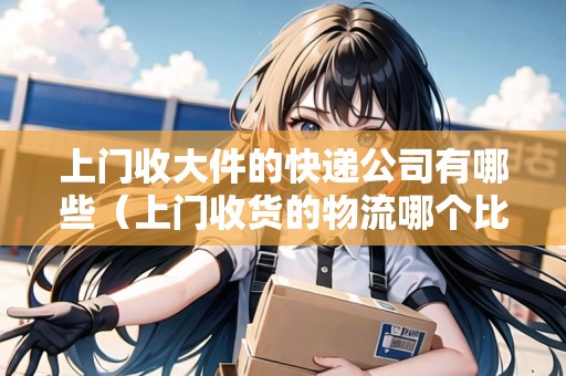 上門收大件的快遞公司有哪些（上門收貨的物流哪個比較便宜）