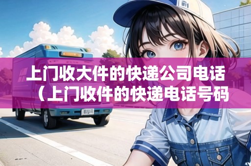 上門(mén)收大件的快遞公司電話(上門(mén)收件的快遞電話號(hào)碼是多少) 上門(mén)收大件的快遞公司電話(上門(mén)收件的快遞電話號(hào)碼是多少)