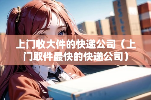 上門(mén)收大件的快遞公司（上門(mén)取件最快的快遞公司）