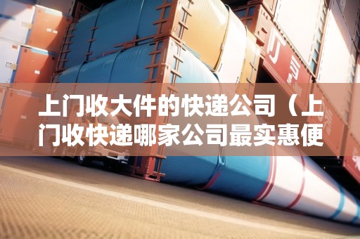 上門收大件的快遞公司（上門收快遞哪家公司最實惠便宜）