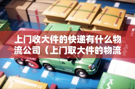 上門收大件的快遞有什么物流公司（上門取大件的物流公司有哪些）