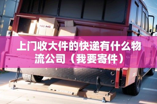 上門收大件的快遞有什么物流公司（我要寄件）