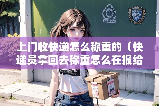 上門(mén)收快遞怎么稱(chēng)重的（快遞員拿回去稱(chēng)重怎么在報(bào)給我呢）