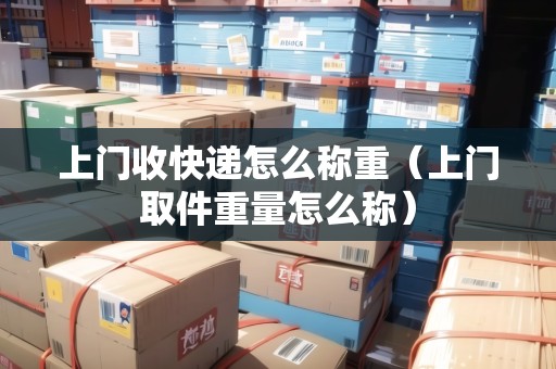 上門收快遞怎么稱重（上門取件重量怎么稱）
