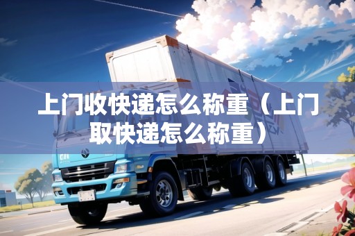 上門收快遞怎么稱重（上門取快遞怎么稱重）