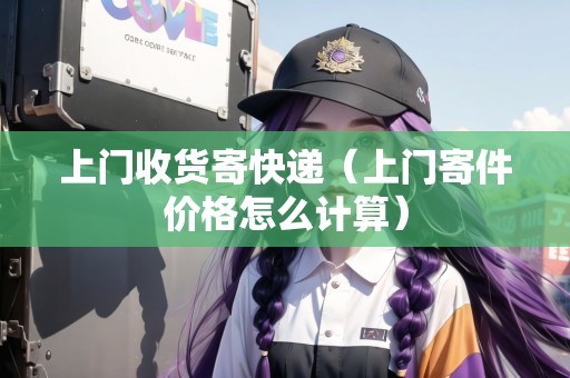 上門收貨寄快遞(上門寄件價格怎么計算) 上門收貨寄快遞(上門寄件價格怎么計算)