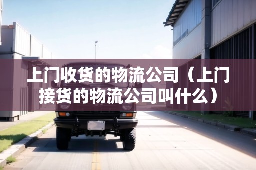 上門收貨的物流公司（上門接貨的物流公司叫什么）