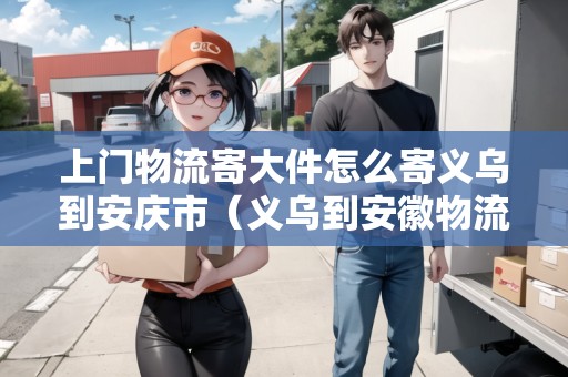 上門物流寄大件怎么寄義烏到安慶市（義烏到安徽物流）
