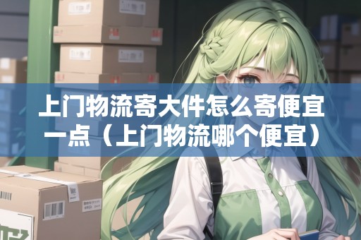 上門物流寄大件怎么寄便宜一點(diǎn)（上門物流哪個(gè)便宜）