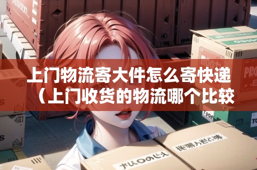 上門(mén)物流寄大件怎么寄快遞（上門(mén)收貨的物流哪個(gè)比較便宜一點(diǎn)）