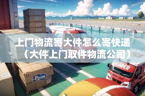 上門物流寄大件怎么寄快遞（大件上門取件物流公司）