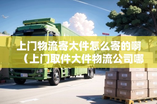 上門物流寄大件怎么寄的?。ㄉ祥T取件大件物流公司哪個便宜）
