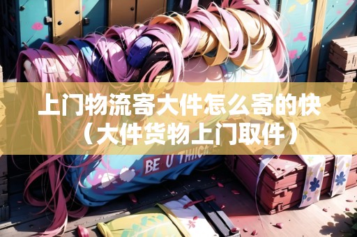 上門物流寄大件怎么寄的快（大件貨物上門取件）