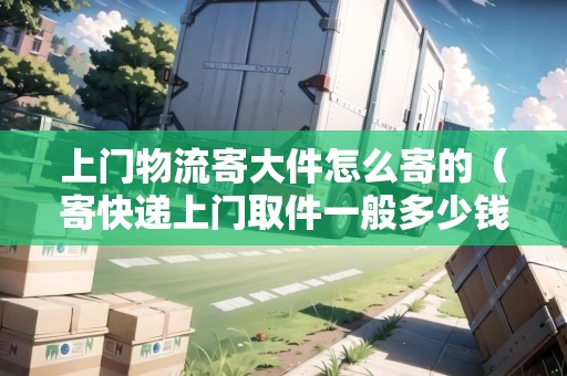 上門物流寄大件怎么寄的（寄快遞上門取件一般多少錢）