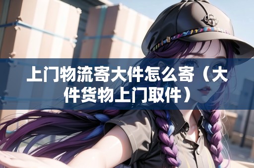 上門物流寄大件怎么寄(大件貨物上門取件) 上門物流寄大件怎么寄(大件貨物上門取件)