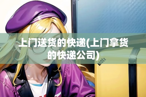 上門送貨的快遞(上門拿貨的快遞公司)