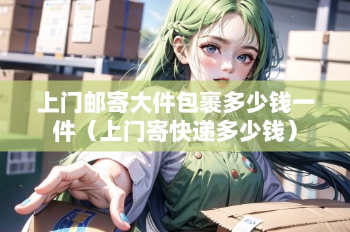 上門郵寄大件包裹多少錢一件（上門寄快遞多少錢）