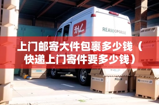 上門郵寄大件包裹多少錢（快遞上門寄件要多少錢）