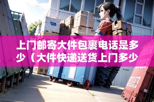 上門郵寄大件包裹電話是多少（大件快遞送貨上門多少錢）
