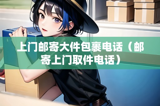 上門郵寄大件包裹電話（郵寄上門取件電話）