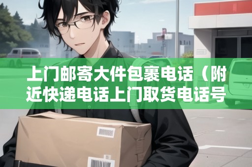 上門郵寄大件包裹電話（附近快遞電話上門取貨電話號碼）