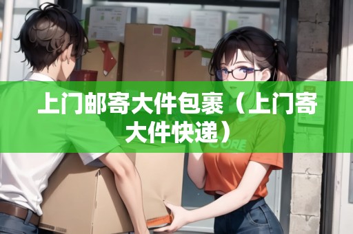 上門郵寄大件包裹（上門寄大件快遞）