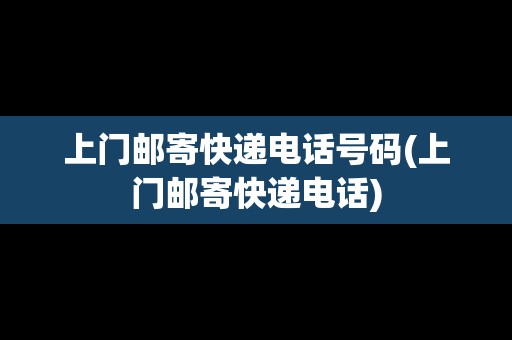 上門郵寄快遞電話號碼(上門郵寄快遞電話)