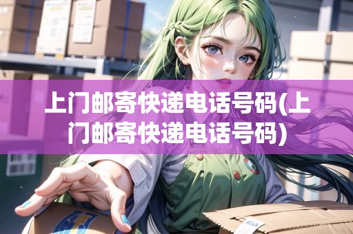 上門(mén)郵寄快遞電話號(hào)碼(上門(mén)郵寄快遞電話號(hào)碼)