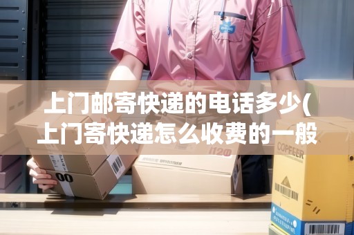 上門郵寄快遞的電話多少(上門寄快遞怎么收費(fèi)的一般多少價(jià)錢)
