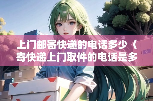 上門郵寄快遞的電話多少（寄快遞上門取件的電話是多少號(hào)）