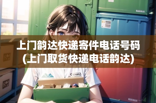 上門韻達(dá)快遞寄件電話號(hào)碼(上門取貨快遞電話韻達(dá))