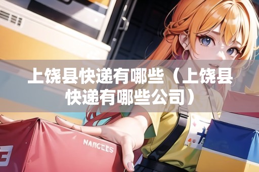 上饒縣快遞有哪些（上饒縣快遞有哪些公司）
