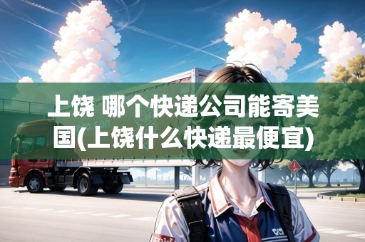 上饒 哪個快遞公司能寄美國(上饒什么快遞最便宜) 上饒 哪個快遞公司能寄美國(上饒什么快遞最便宜)