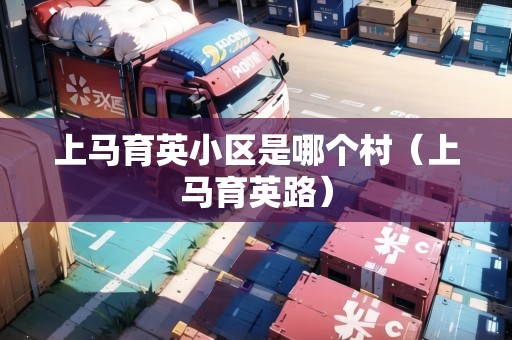 上馬育英小區(qū)是哪個(gè)村（上馬育英路）