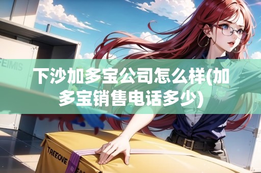 下沙加多寶公司怎么樣(加多寶銷售電話多少)